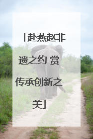 赴燕赵非遗之约 赏传承创新之美