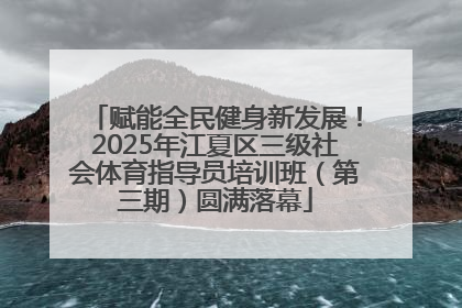 赋能全民健身新发展！2025年江夏区三级社会体育指导员培训班（第三期）圆满落幕