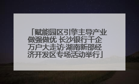 赋能园区引擎主导产业做强做优 长沙银行千企万户大走访·湖南新邵经济开发区专场活动举行