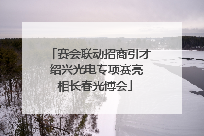 赛会联动招商引才 绍兴光电专项赛亮相长春光博会
