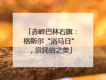 赤峰巴林右旗：格斯尔“浴马日”，赏民俗之美