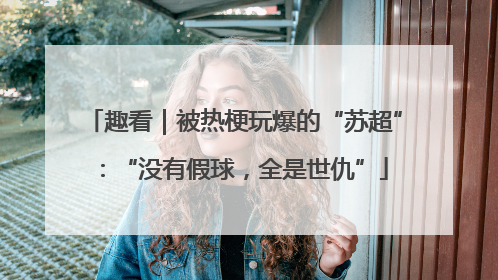 趣看｜被热梗玩爆的“苏超”：“没有假球，全是世仇”