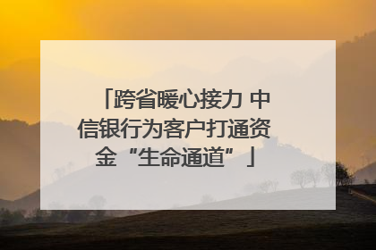 跨省暖心接力 中信银行为客户打通资金“生命通道”