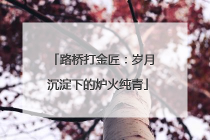 路桥打金匠：岁月沉淀下的炉火纯青