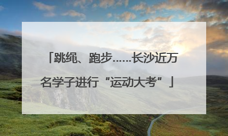 跳绳、跑步……长沙近万名学子进行“运动大考”
