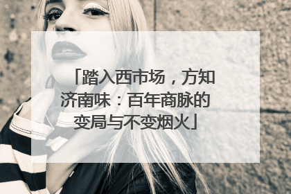 踏入西市场，方知济南味：百年商脉的变局与不变烟火