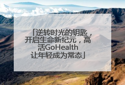 逆转时光的钥匙，开启生命新纪元，高活GoHealth让年轻成为常态