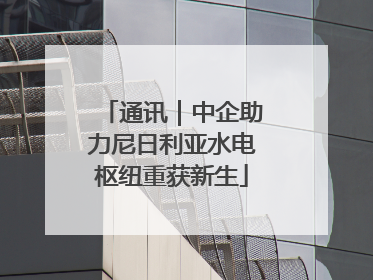 通讯｜中企助力尼日利亚水电枢纽重获新生