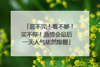 逛不完！看不够！买不停！渔博会最后一天人气依然爆棚