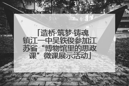 造桥·筑梦·铸魂 镇江一中吴铁俊参加江苏省“博物馆里的思政课”微课展示活动