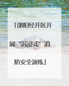 邵阳经开区开展“沉浸式”消防安全演练