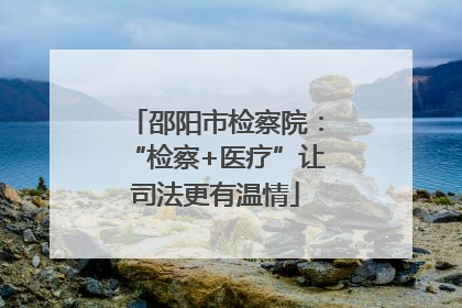 邵阳市检察院：“检察+医疗”让司法更有温情