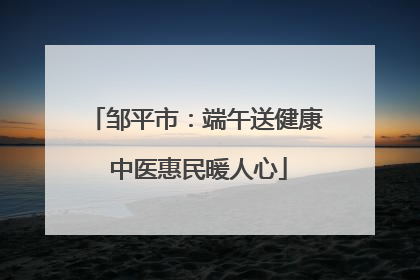 邹平市：端午送健康 中医惠民暖人心