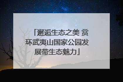 邂逅生态之美 赏环武夷山国家公园发展带生态魅力