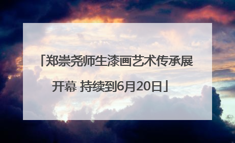 郑崇尧师生漆画艺术传承展开幕 持续到6月20日