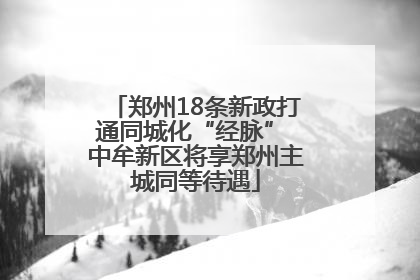 郑州18条新政打通同城化“经脉” 中牟新区将享郑州主城同等待遇