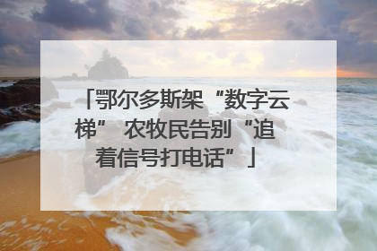 鄂尔多斯架“数字云梯” 农牧民告别“追着信号打电话”