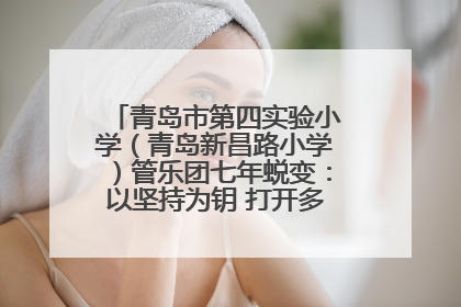 青岛市第四实验小学（青岛新昌路小学）管乐团七年蜕变：以坚持为钥 打开多元成长之门