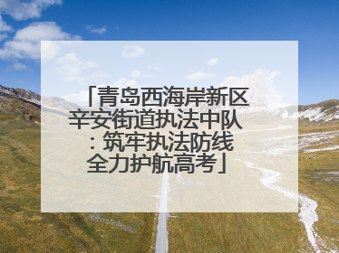 青岛西海岸新区辛安街道执法中队：筑牢执法防线 全力护航高考