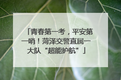 青春第一考，平安第一哨！菏泽交警直属一大队“超能护航”