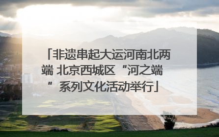 非遗串起大运河南北两端 北京西城区“河之端”系列文化活动举行