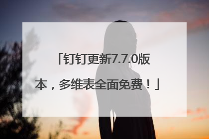 钉钉更新7.7.0版本，多维表全面免费！