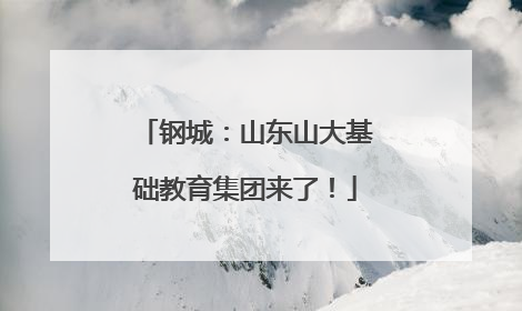 钢城：山东山大基础教育集团来了！