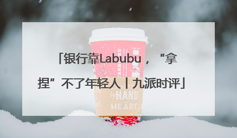 银行靠Labubu，“拿捏”不了年轻人丨九派时评