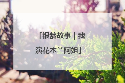 银龄故事｜我演花木兰阿姐