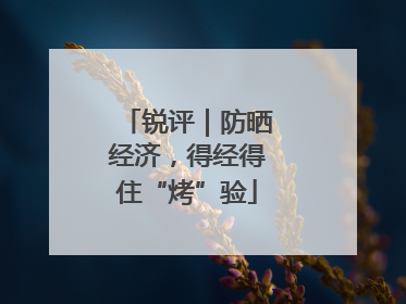 锐评｜防晒经济，得经得住“烤”验