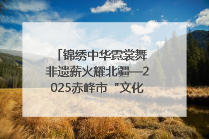 锦绣中华霓裳舞 非遗薪火耀北疆—2025赤峰市“文化和自然遗产日”非遗宣传展示活动纪实