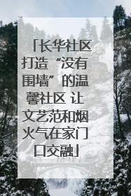 长华社区打造“没有围墙”的温馨社区 让文艺范和烟火气在家门口交融
