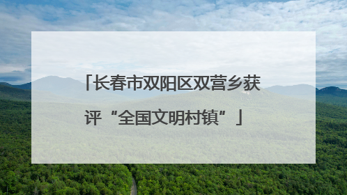 长春市双阳区双营乡获评“全国文明村镇”