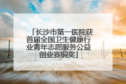 长沙市第一医院获首届全国卫生健康行业青年志愿服务公益创业赛铜奖