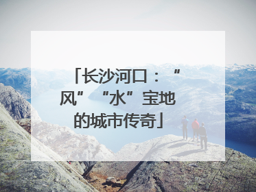长沙河口：“风”“水”宝地的城市传奇