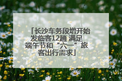 长沙车务段增开始发临客12趟 满足端午节和“六一”旅客出行需求