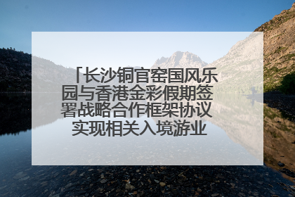 长沙铜官窑国风乐园与香港金彩假期签署战略合作框架协议 实现相关入境游业务增收超亿元