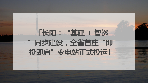 长阳：“基建 + 智巡”同步建设，全省首座“即投即启”变电站正式投运