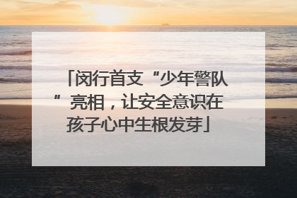 闵行首支“少年警队”亮相，让安全意识在孩子心中生根发芽
