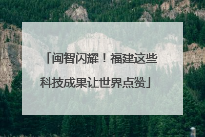 闽智闪耀！福建这些科技成果让世界点赞