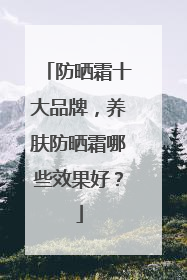 防晒霜十大品牌，养肤防晒霜哪些效果好？