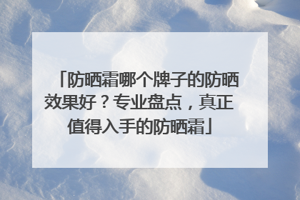 防晒霜哪个牌子的防晒效果好？专业盘点，真正值得入手的防晒霜