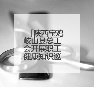陕西宝鸡岐山县总工会开展职工健康知识巡讲