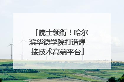 院士领衔！哈尔滨华德学院打造焊接技术高端平台