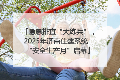 隐患排查“大练兵”，2025年济南住建系统“安全生产月”启幕