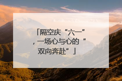 隔空庆“六一”，一场心与心的“双向奔赴”