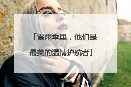 雷雨季里，他们是最美的温情护航者