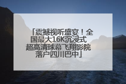 震撼视听盛宴！全国最大16K沉浸式超高清球幕飞翔影院落户四川巴中