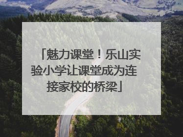 魅力课堂！乐山实验小学让课堂成为连接家校的桥梁
