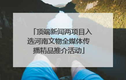 顶端新闻两项目入选河南文物全媒体传播精品推介活动